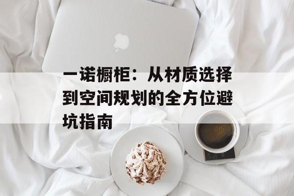 一诺橱柜：从材质选择到空间规划的全方位避坑指南-第1张图片-