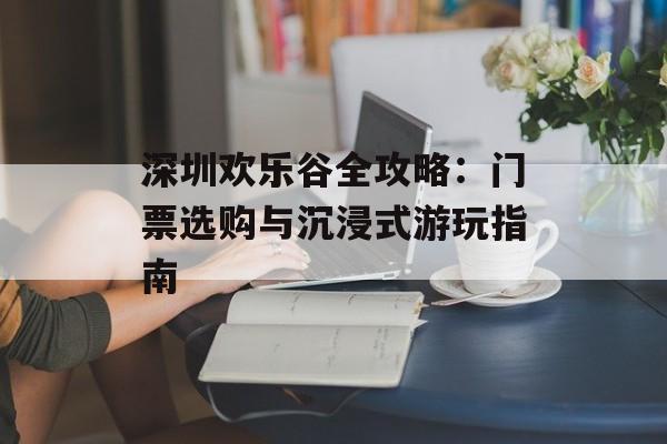 深圳欢乐谷全攻略：门票选购与沉浸式游玩指南-第1张图片-