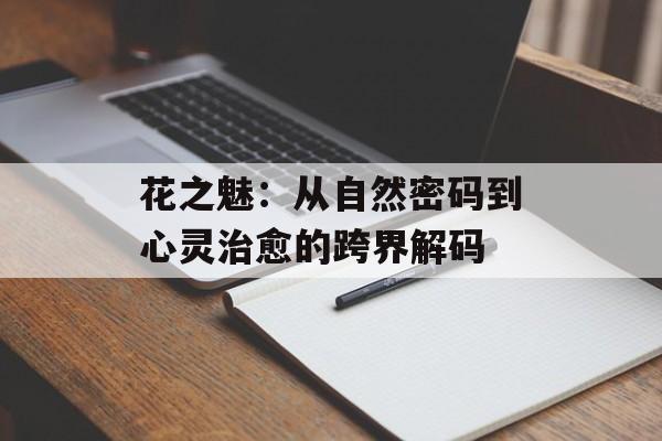 花之魅：从自然密码到心灵治愈的跨界解码-第1张图片-