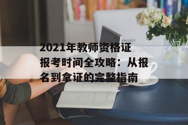 2021年教师资格证报考时间全攻略：从报名到拿证的完整指南-第1张图片-