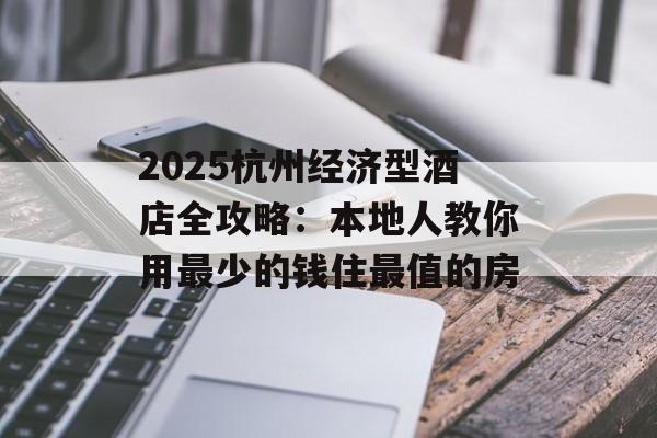 2025杭州经济型酒店全攻略：本地人教你用最少的钱住最值的房-第1张图片-