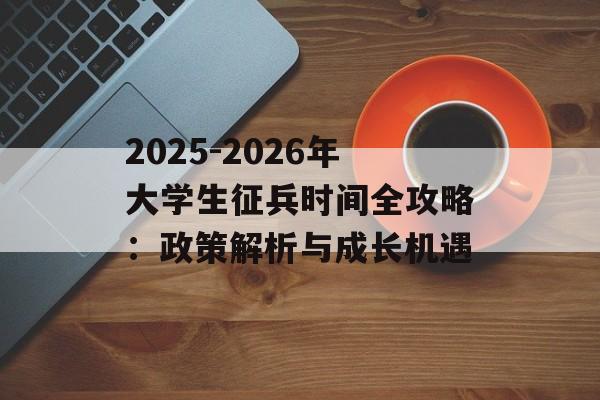2025-2026年大学生征兵时间全攻略：政策解析与成长机遇-第1张图片-