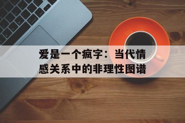 爱是一个疯字：当代情感关系中的非理性图谱-第1张图片-