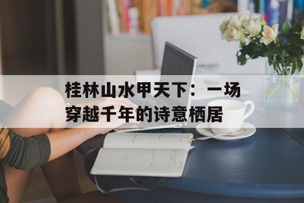 桂林山水甲天下：一场穿越千年的诗意栖居-第1张图片-