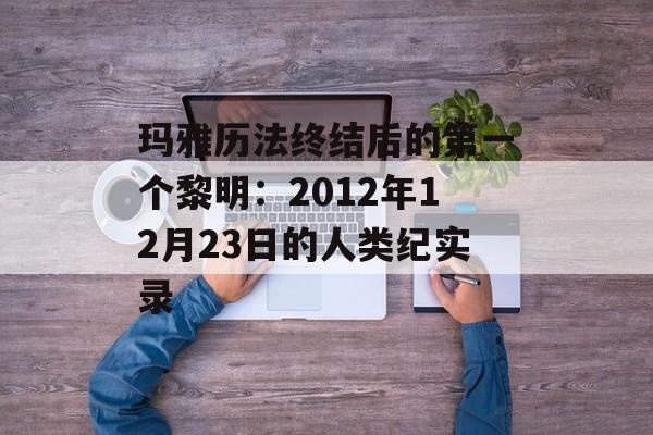 玛雅历法终结后的第一个黎明：2012年12月23日的人类纪实录-第1张图片-
