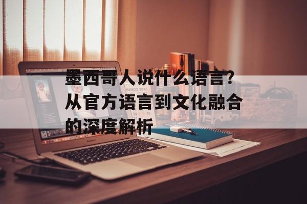 墨西哥人说什么语言？从官方语言到文化融合的深度解析-第1张图片-
