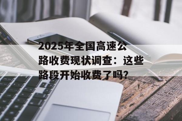 2025年全国高速公路收费现状调查：这些路段开始收费了吗？-第1张图片-