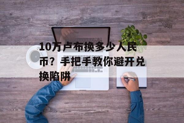 10万卢布换多少人民币？手把手教你避开兑换陷阱-第1张图片-
