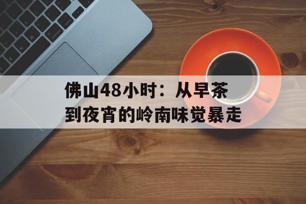 佛山48小时：从早茶到夜宵的岭南味觉暴走-第1张图片-