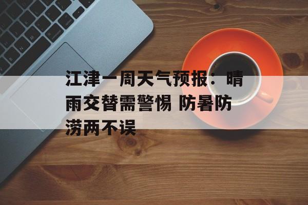 江津一周天气预报：晴雨交替需警惕 防暑防涝两不误-第1张图片-