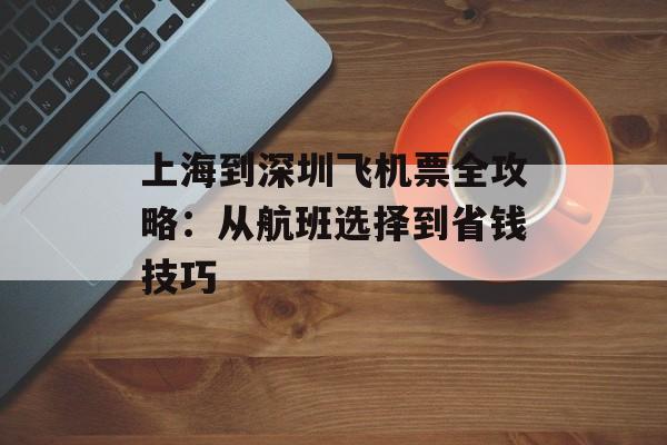 上海到深圳飞机票全攻略：从航班选择到省钱技巧-第1张图片-