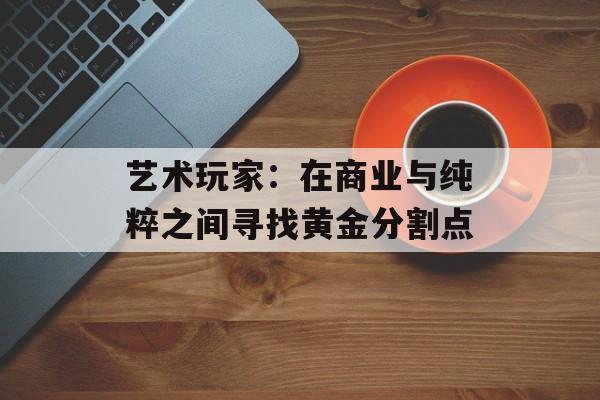 艺术玩家：在商业与纯粹之间寻找黄金分割点-第1张图片-