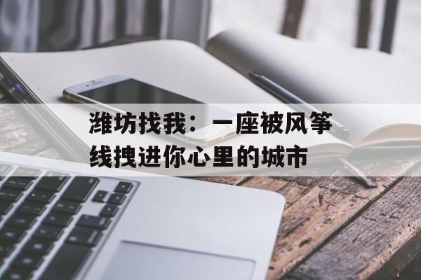潍坊找我：一座被风筝线拽进你心里的城市-第1张图片-