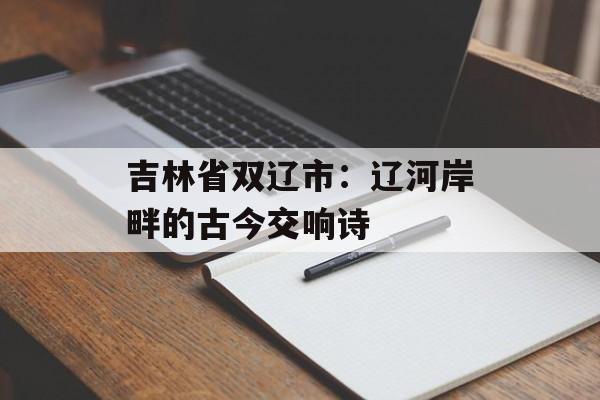 吉林省双辽市：辽河岸畔的古今交响诗-第1张图片-