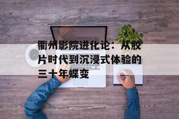 衢州影院进化论：从胶片时代到沉浸式体验的三十年蝶变-第1张图片-