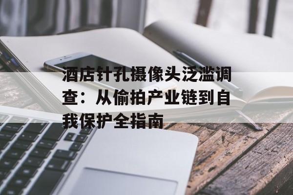 酒店针孔摄像头泛滥调查：从偷拍产业链到自我保护全指南-第1张图片-