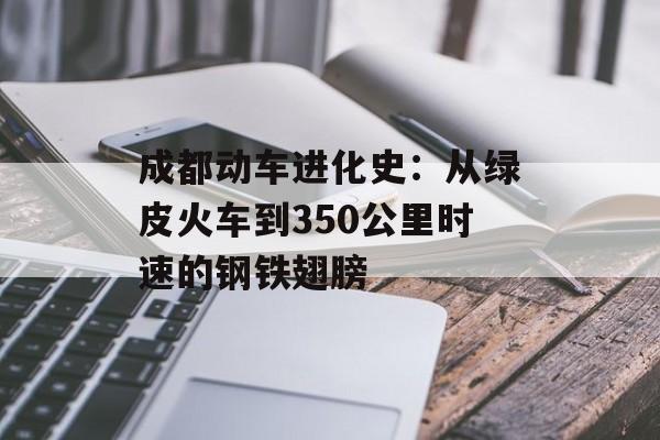 成都动车进化史：从绿皮火车到350公里时速的钢铁翅膀-第1张图片-