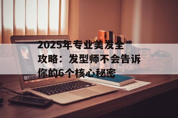 2025年专业美发全攻略：发型师不会告诉你的6个核心秘密-第1张图片-