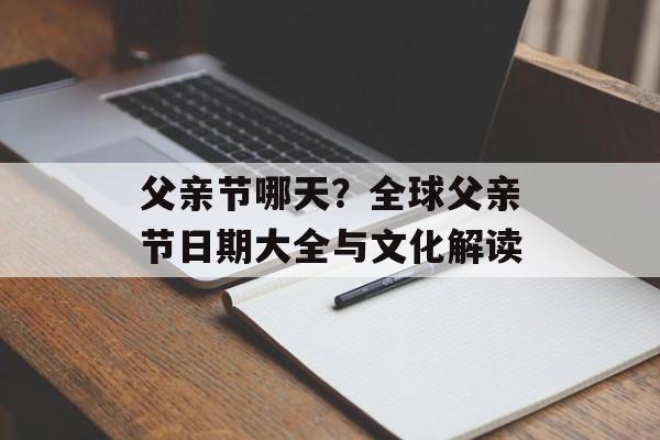 父亲节哪天？全球父亲节日期大全与文化解读-第1张图片-