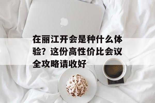 在丽江开会是种什么体验？这份高性价比会议全攻略请收好-第1张图片-