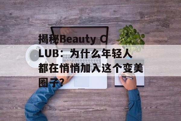 揭秘Beauty CLUB:为什么年轻人都在悄悄加入这个变美圈子?-第1张图片- 揭秘Beauty CLUB:为什么年轻人都在悄悄加入这个变美圈子?-第1张图片-