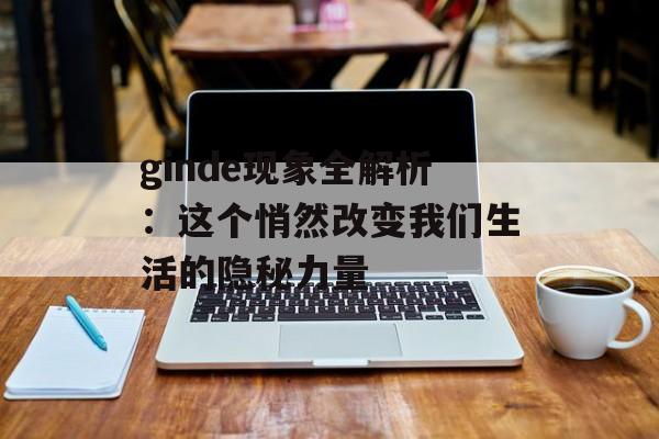 ginde现象全解析：这个悄然改变我们生活的隐秘力量-第1张图片-