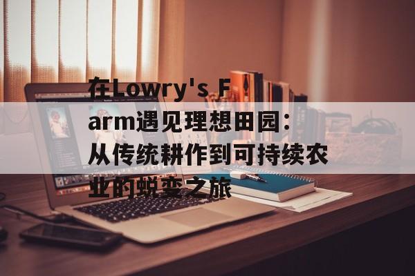 在Lowry's Farm遇见理想田园：从传统耕作到可持续农业的蜕变之旅-第1张图片-
