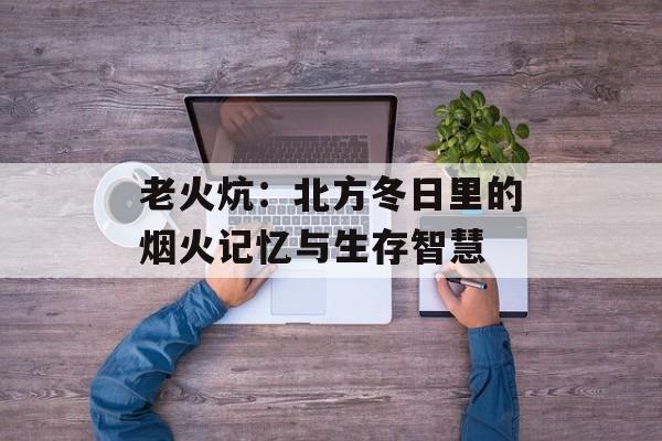 老火炕：北方冬日里的烟火记忆与生存智慧-第1张图片-