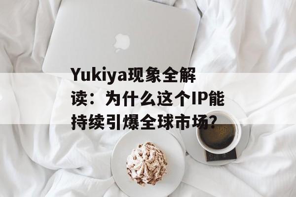 Yukiya现象全解读：为什么这个IP能持续引爆全球市场？-第1张图片-