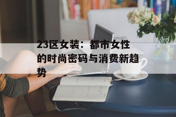 23区女装：都市女性的时尚密码与消费新趋势-第1张图片-