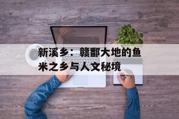 新溪乡：赣鄱大地的鱼米之乡与人文秘境-第1张图片-