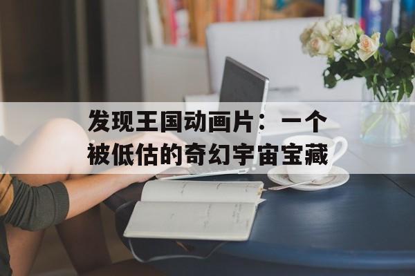 发现王国动画片：一个被低估的奇幻宇宙宝藏-第1张图片-