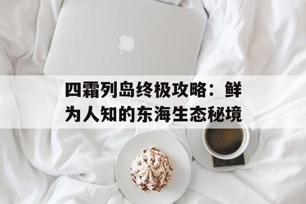 四霜列岛终极攻略：鲜为人知的东海生态秘境-第1张图片-