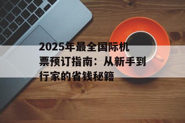 2025年最全国际机票预订指南：从新手到行家的省钱秘籍-第1张图片-