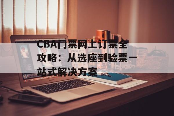 CBA门票网上订票全攻略：从选座到验票一站式解决方案-第1张图片-
