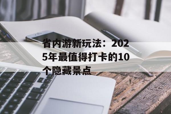 省内游新玩法：2025年最值得打卡的10个隐藏景点-第1张图片-