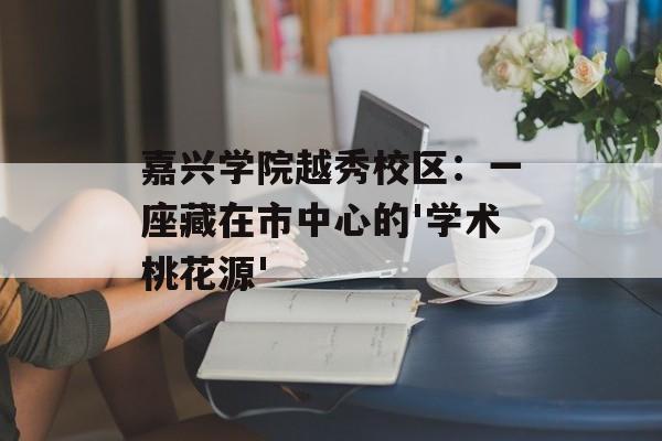 嘉兴学院越秀校区：一座藏在市中心的'学术桃花源'-第1张图片-