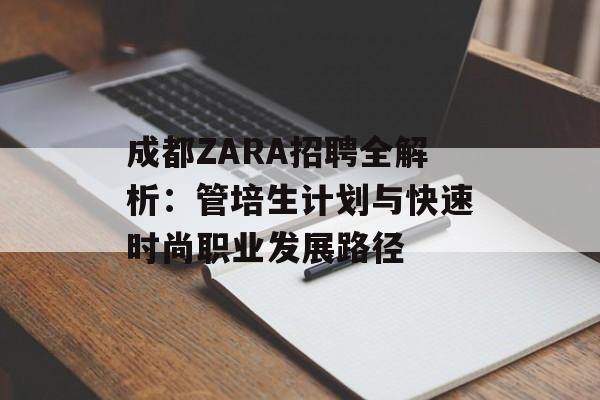 成都ZARA招聘全解析：管培生计划与快速时尚职业发展路径-第1张图片-