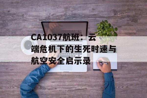 CA1037航班：云端危机下的生死时速与航空安全启示录-第1张图片-