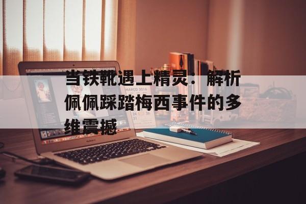 当铁靴遇上精灵：解析佩佩踩踏梅西事件的多维震撼-第1张图片-