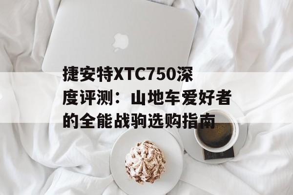 捷安特XTC750深度评测：山地车爱好者的全能战驹选购指南-第1张图片-