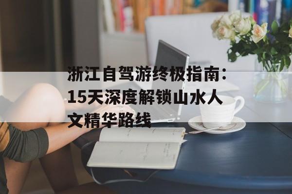 浙江自驾游终极指南：15天深度解锁山水人文精华路线-第1张图片-