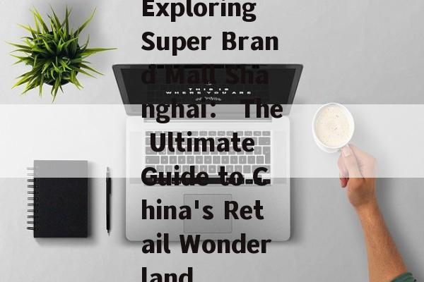 Exploring Super Brand Mall Shanghai： The Ultimate Guide to China's Retail Wonderland-第1张图片-