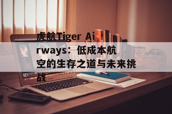 虎航Tiger Airways：低成本航空的生存之道与未来挑战-第1张图片-