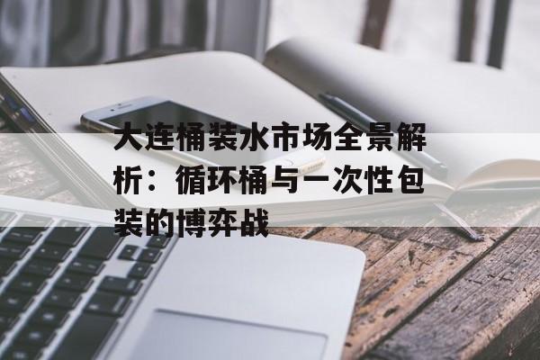 大连桶装水市场全景解析：循环桶与一次性包装的博弈战-第1张图片-