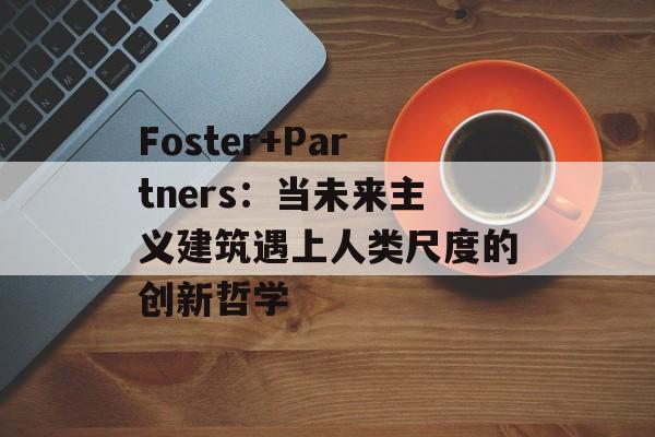Foster+Partners：当未来主义建筑遇上人类尺度的创新哲学-第1张图片-