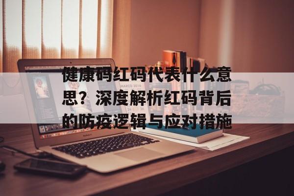 健康码红码代表什么意思？深度解析红码背后的防疫逻辑与应对措施-第1张图片-