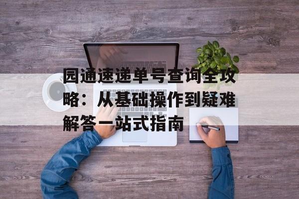 园通速递单号查询全攻略：从基础操作到疑难解答一站式指南-第1张图片-