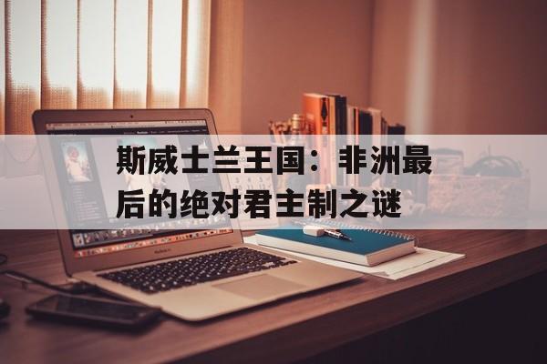 斯威士兰王国：非洲最后的绝对君主制之谜-第1张图片-