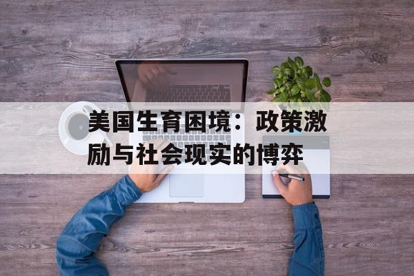 美国生育困境：政策激励与社会现实的博弈-第1张图片-